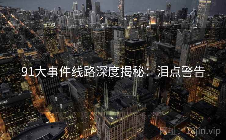91大事件线路深度揭秘：泪点警告