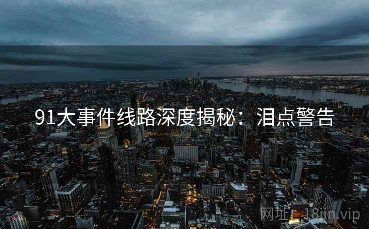 91大事件线路深度揭秘：泪点警告