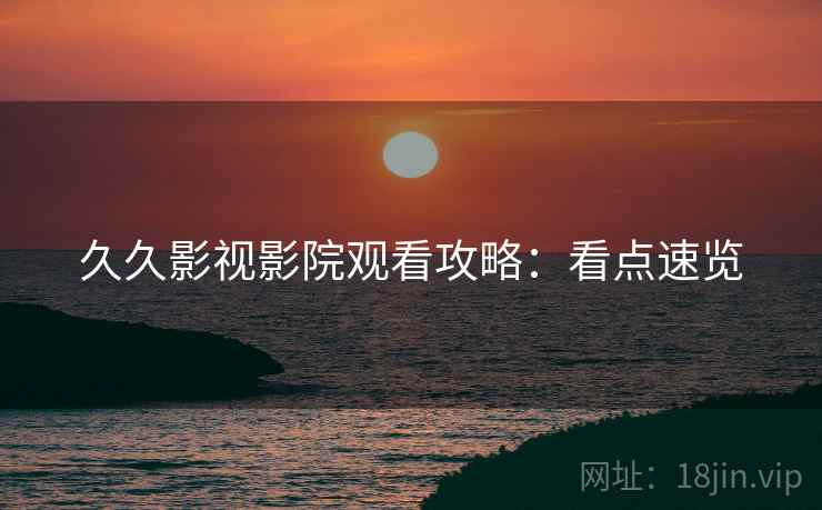 久久影视影院观看攻略：看点速览