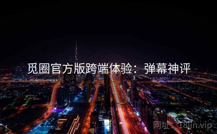 觅圈官方版跨端体验：弹幕神评