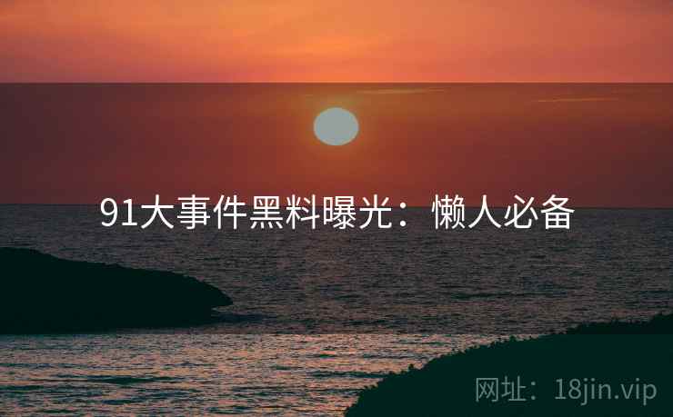 91大事件黑料曝光：懒人必备