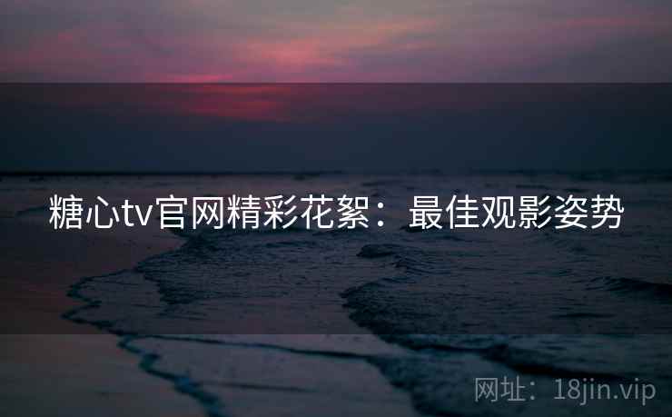 糖心tv官网精彩花絮：最佳观影姿势