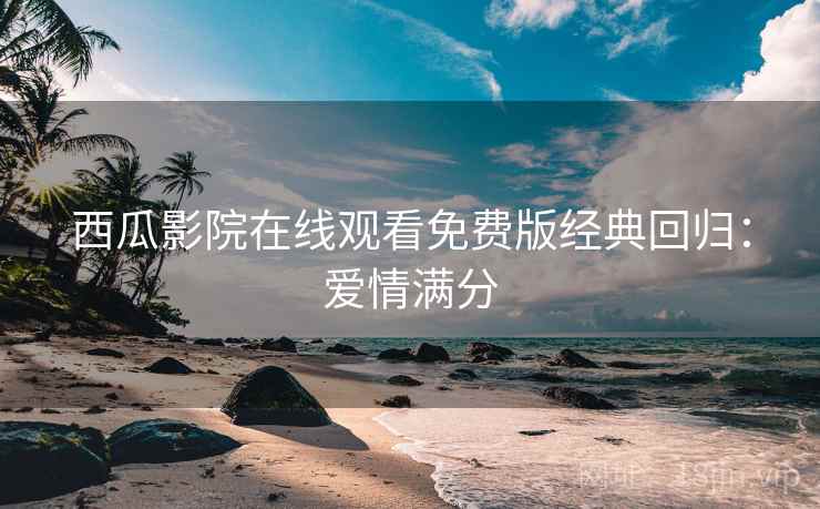 西瓜影院在线观看免费版经典回归：爱情满分