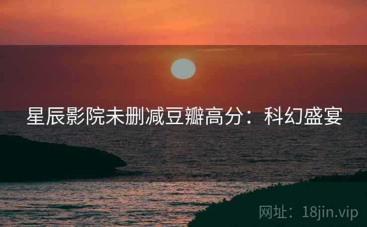 星辰影院未删减豆瓣高分：科幻盛宴