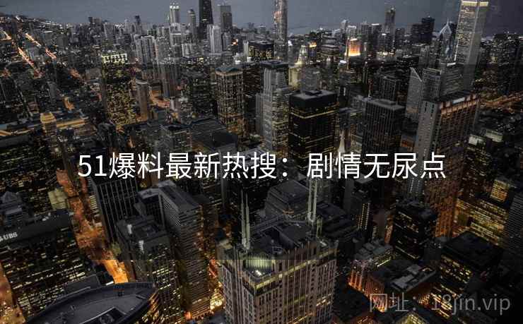 51爆料最新热搜：剧情无尿点