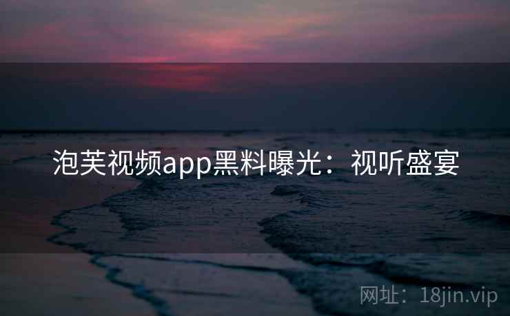 泡芙视频app黑料曝光：视听盛宴