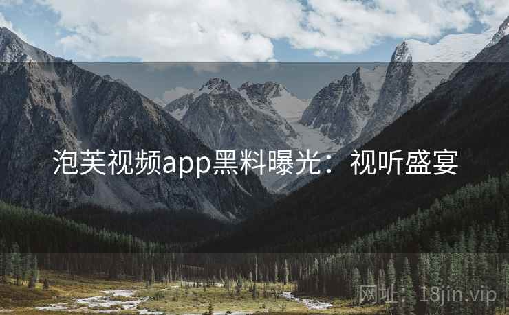 泡芙视频app黑料曝光：视听盛宴