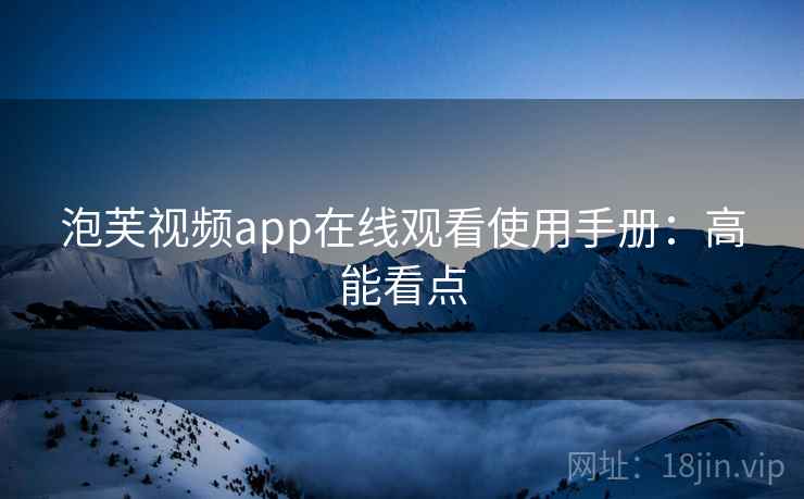 泡芙视频app在线观看使用手册：高能看点