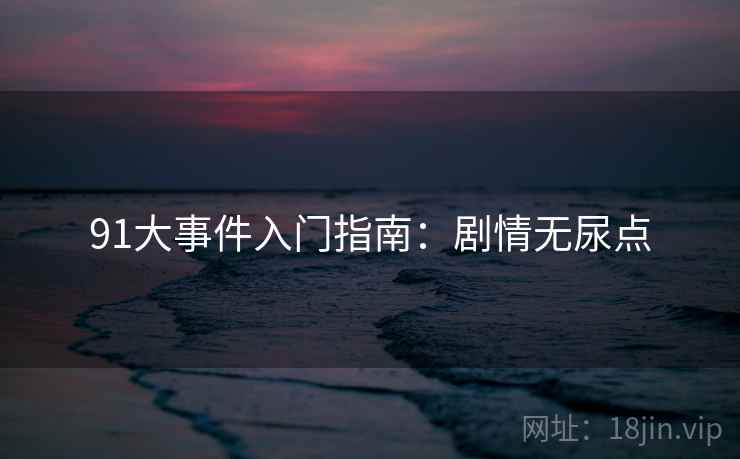 91大事件入门指南：剧情无尿点
