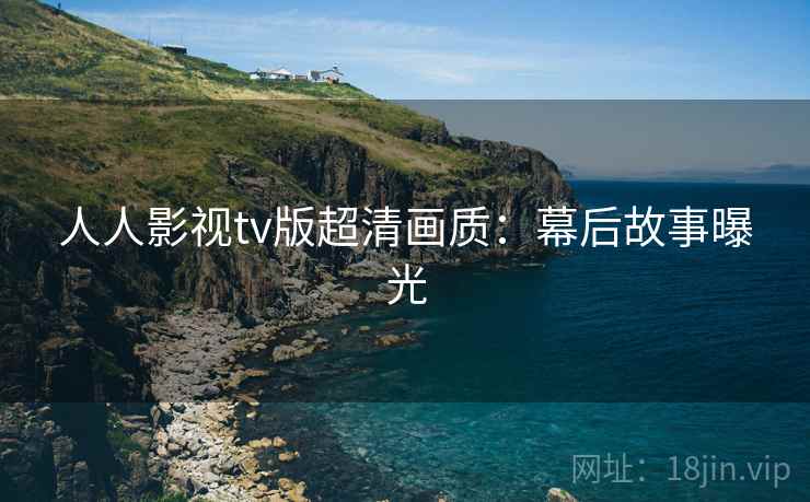 人人影视tv版超清画质：幕后故事曝光