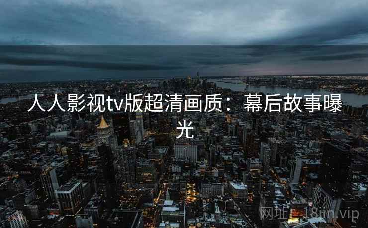 人人影视tv版超清画质：幕后故事曝光