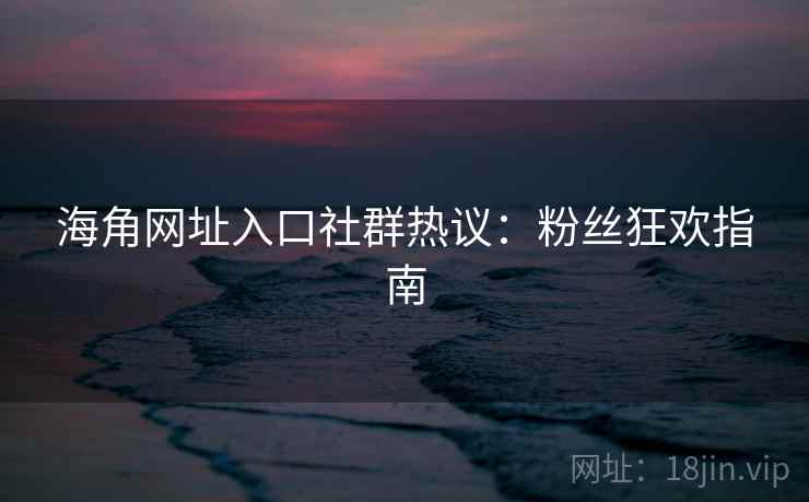 海角网址入口社群热议：粉丝狂欢指南