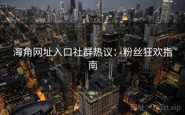 海角网址入口社群热议：粉丝狂欢指南