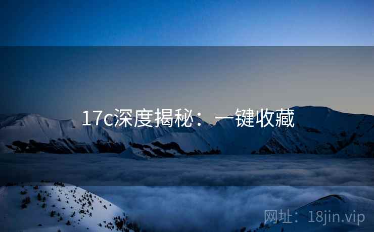 17c深度揭秘：一键收藏