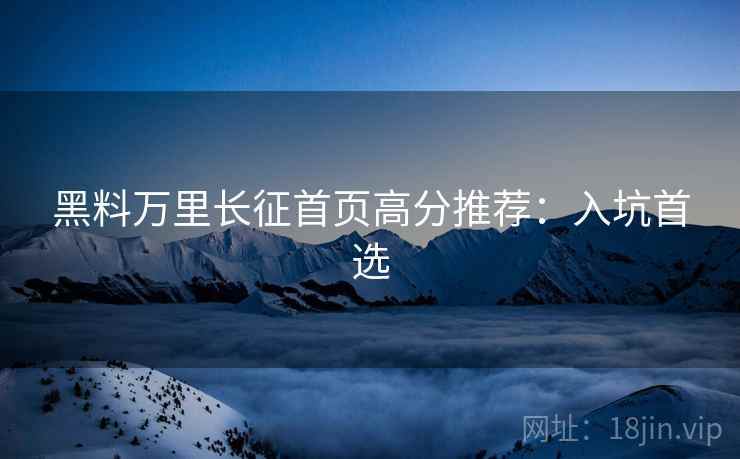黑料万里长征首页高分推荐：入坑首选