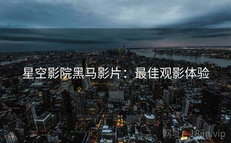 星空影院黑马影片：最佳观影体验