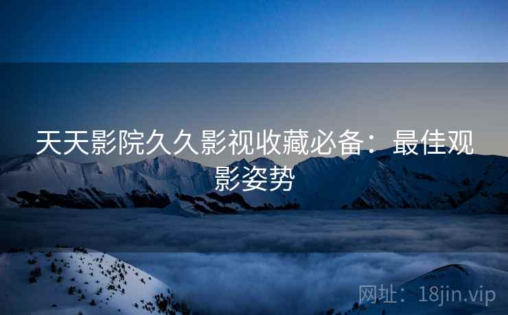 天天影院久久影视收藏必备：最佳观影姿势