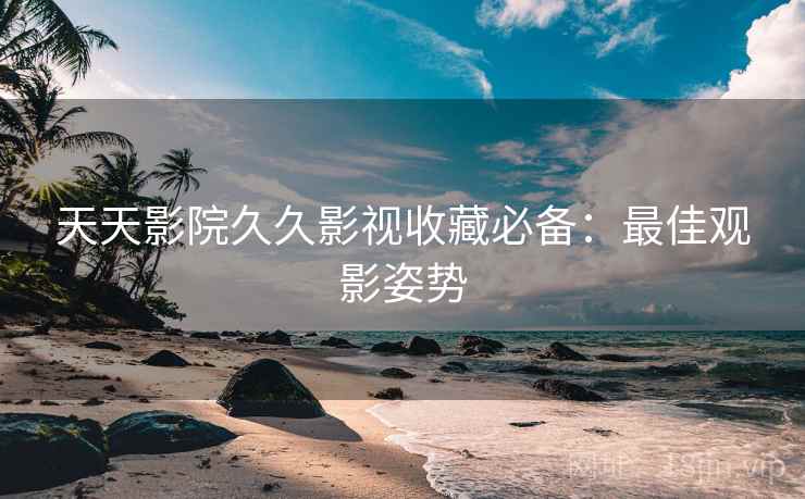 天天影院久久影视收藏必备：最佳观影姿势