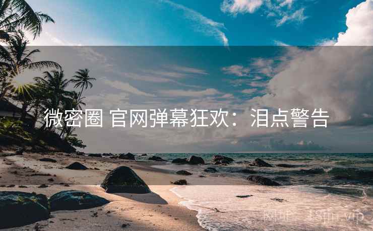 微密圈 官网弹幕狂欢：泪点警告