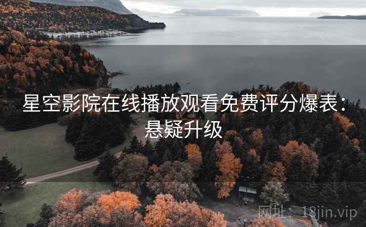 星空影院在线播放观看免费评分爆表：悬疑升级