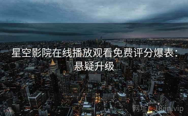 星空影院在线播放观看免费评分爆表：悬疑升级