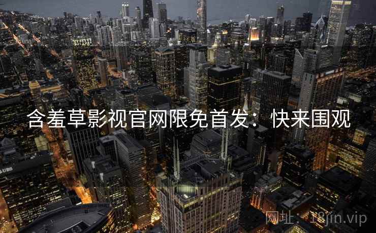 含羞草影视官网限免首发：快来围观