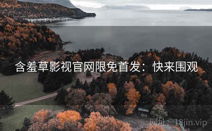含羞草影视官网限免首发：快来围观