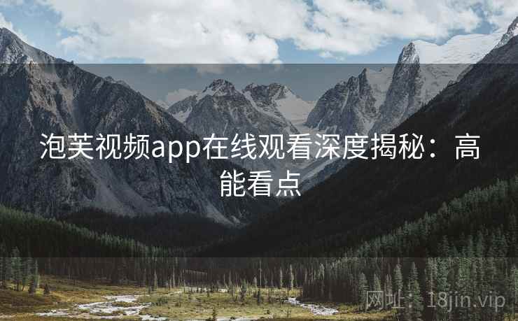 泡芙视频app在线观看深度揭秘：高能看点