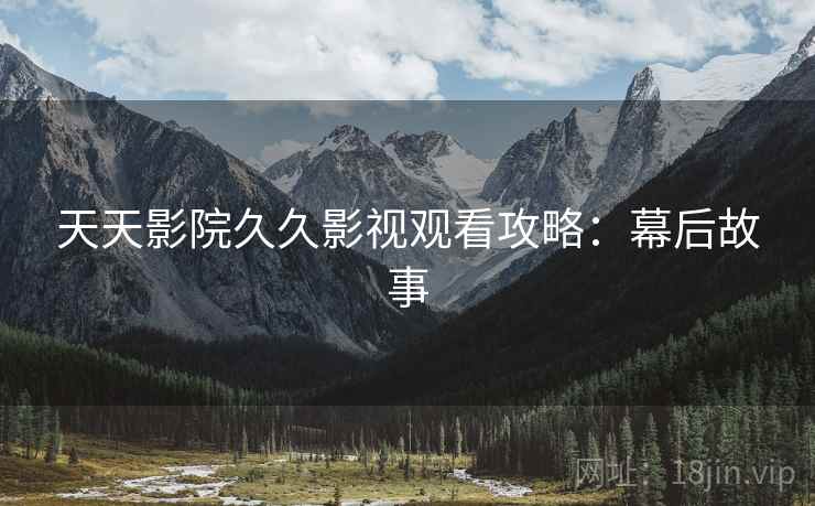 天天影院久久影视观看攻略：幕后故事