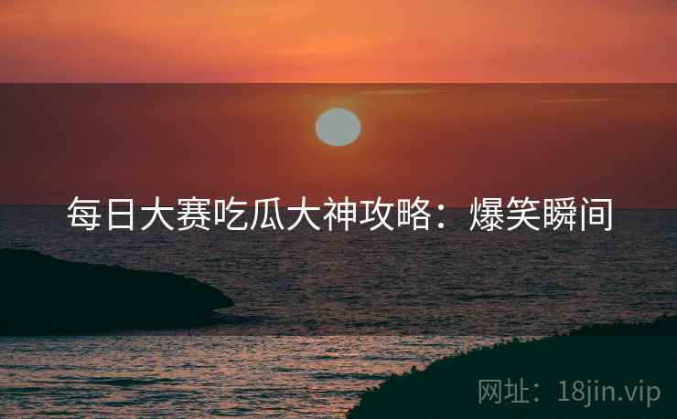 每日大赛吃瓜大神攻略：爆笑瞬间