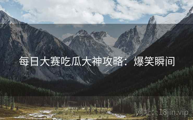 每日大赛吃瓜大神攻略：爆笑瞬间