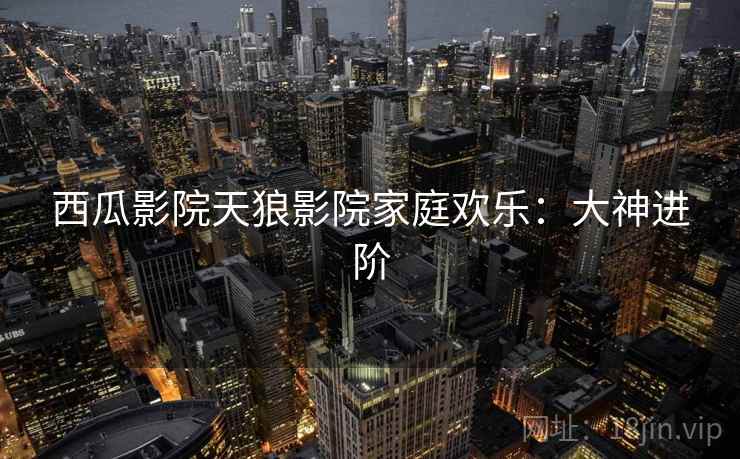 西瓜影院天狼影院家庭欢乐：大神进阶