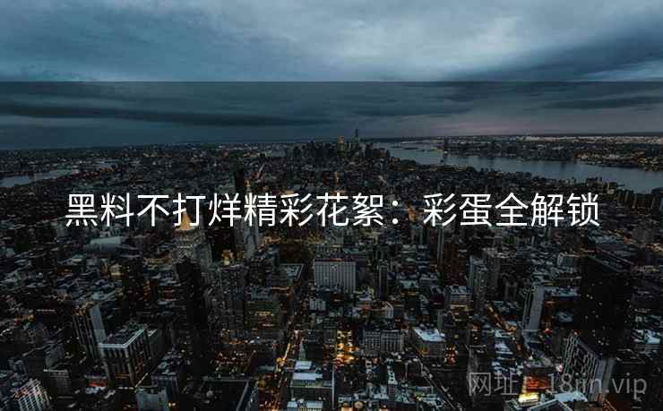 黑料不打烊精彩花絮：彩蛋全解锁
