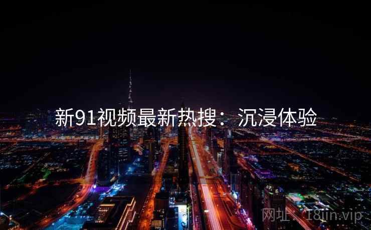新91视频最新热搜：沉浸体验