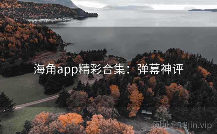 海角app精彩合集：弹幕神评