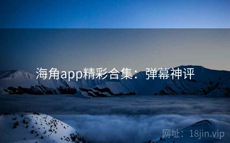 海角app精彩合集：弹幕神评