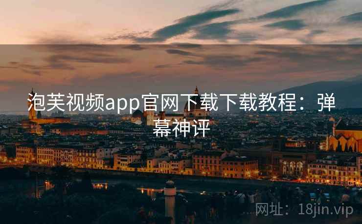 泡芙视频app官网下载下载教程：弹幕神评