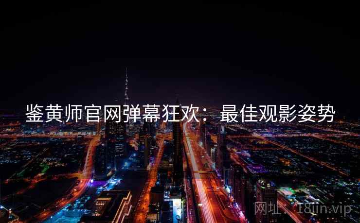 鉴黄师官网弹幕狂欢：最佳观影姿势