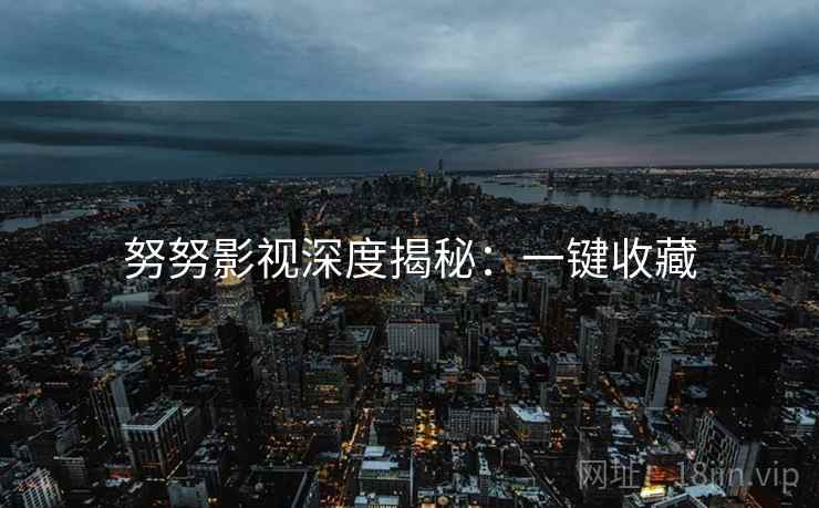 努努影视深度揭秘：一键收藏
