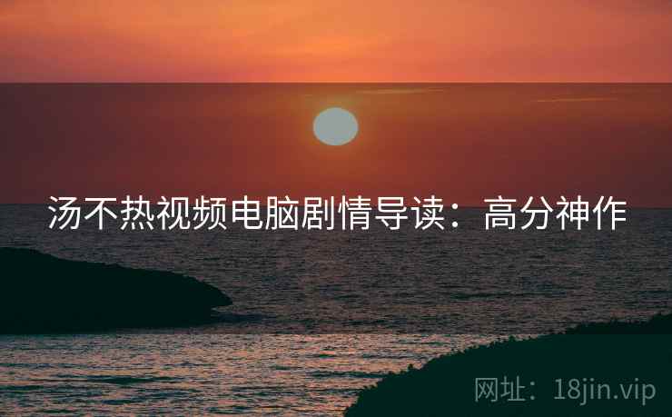 汤不热视频电脑剧情导读：高分神作