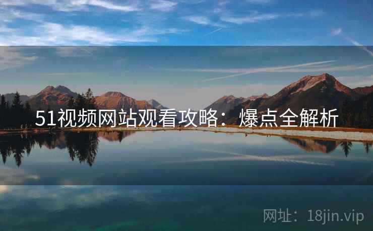 51视频网站观看攻略：爆点全解析