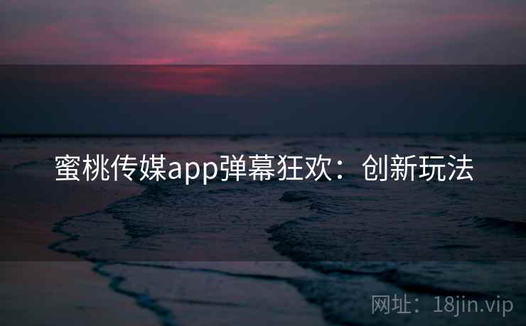 蜜桃传媒app弹幕狂欢：创新玩法