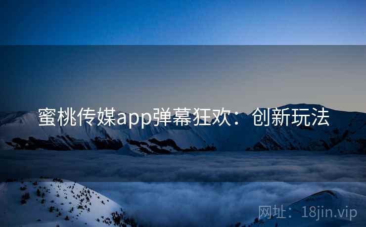 蜜桃传媒app弹幕狂欢：创新玩法