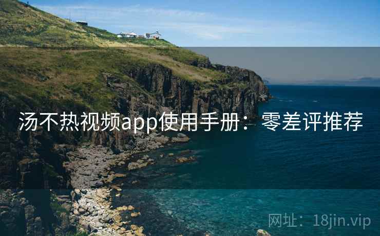 汤不热视频app使用手册：零差评推荐