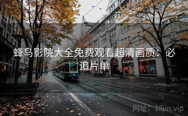 蜂鸟影院大全免费观看超清画质：必追片单