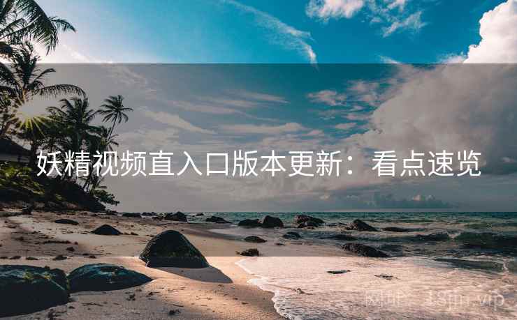 妖精视频直入口版本更新：看点速览