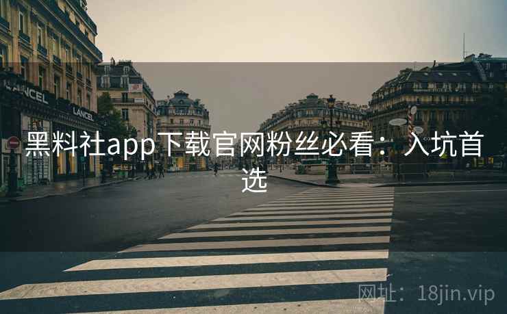 黑料社app下载官网粉丝必看：入坑首选