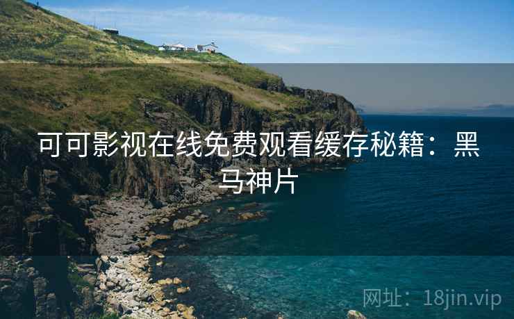 可可影视在线免费观看缓存秘籍：黑马神片