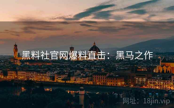 黑料社官网爆料直击：黑马之作