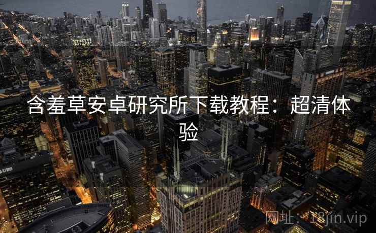 含羞草安卓研究所下载教程：超清体验